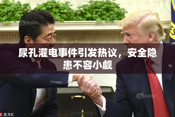 尿孔灌电事件引发热议，安全隐患不容小觑