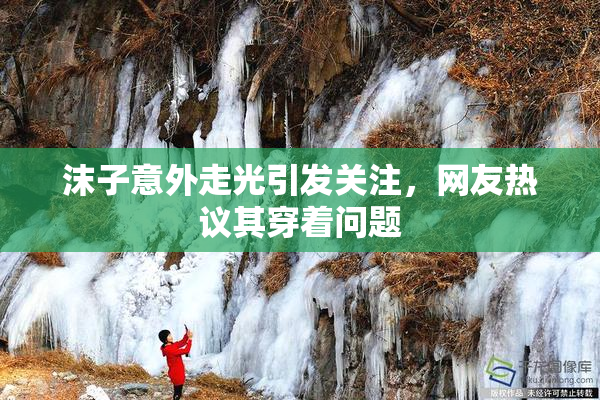 沫子意外走光引发关注，网友热议其穿着问题