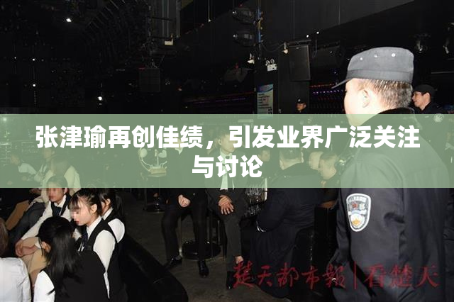 张津瑜再创佳绩，引发业界广泛关注与讨论