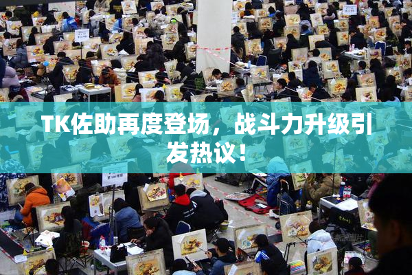 TK佐助再度登场，战斗力升级引发热议！