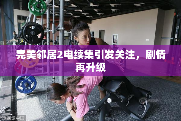 完美邻居2电续集引发关注，剧情再升级