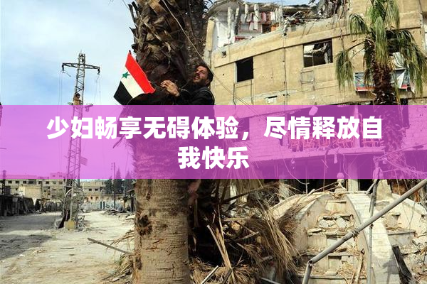 少妇畅享无碍体验，尽情释放自我快乐