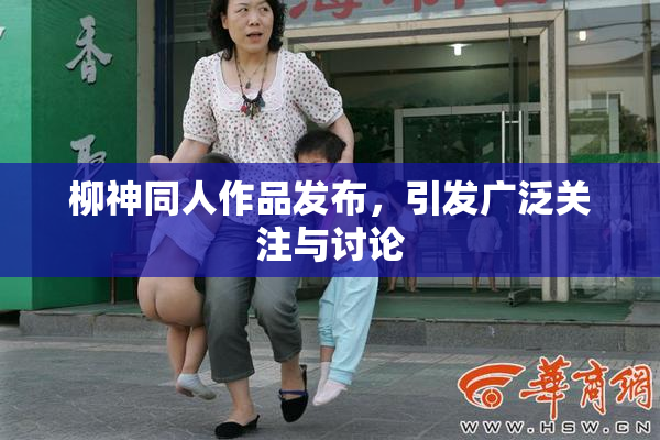 柳神同人作品发布，引发广泛关注与讨论