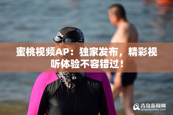 蜜桃视频AP：独家发布，精彩视听体验不容错过！