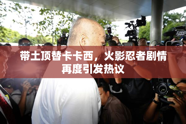 带土顶替卡卡西，火影忍者剧情再度引发热议