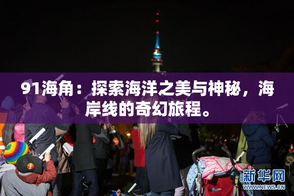 91海角：探索海洋之美与神秘，海岸线的奇幻旅程。