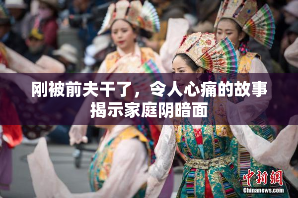 刚被前夫干了，令人心痛的故事揭示家庭阴暗面