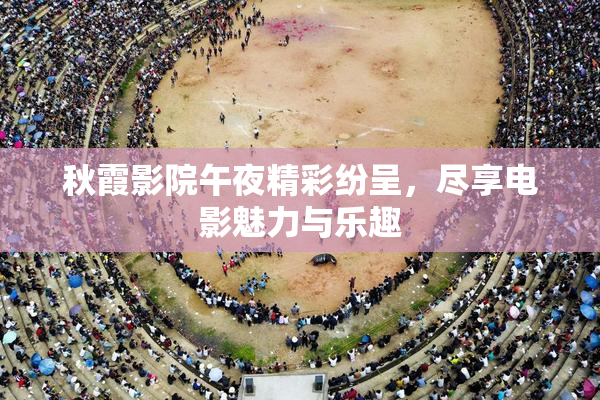 秋霞影院午夜精彩纷呈，尽享电影魅力与乐趣