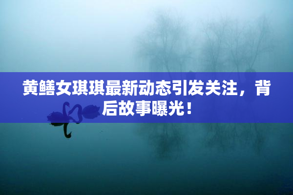 黄鳝女琪琪最新动态引发关注，背后故事曝光！