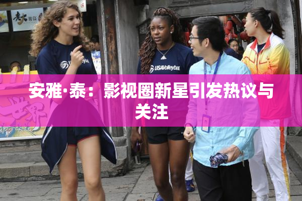 安雅·泰：影视圈新星引发热议与关注