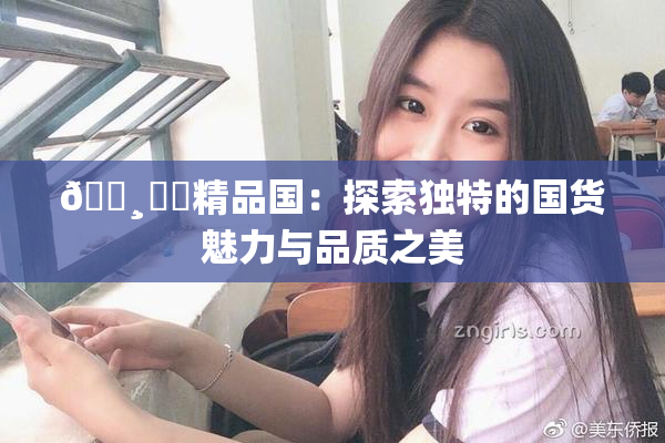 🌸‌✿精品国：探索独特的国货魅力与品质之美