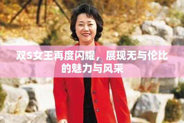 双S女王再度闪耀，展现无与伦比的魅力与风采