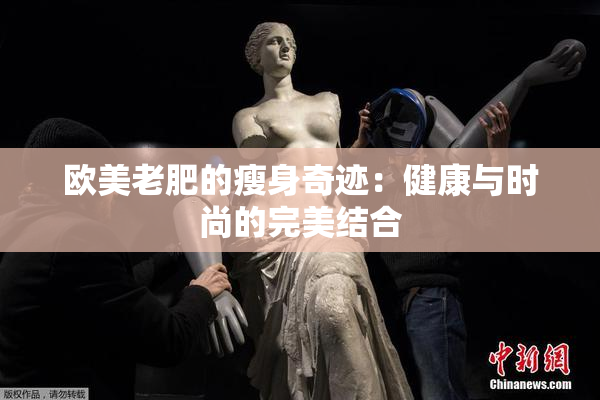 欧美老肥的瘦身奇迹：健康与时尚的完美结合