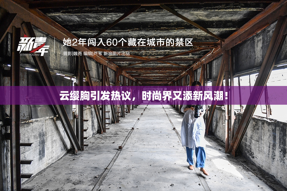 云缨胸引发热议，时尚界又添新风潮！