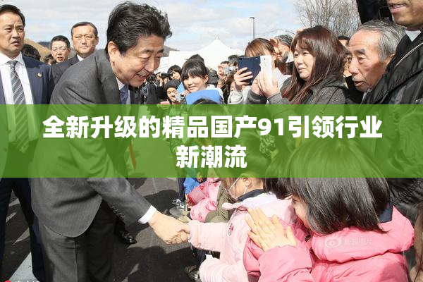 全新升级的精品国产91引领行业新潮流