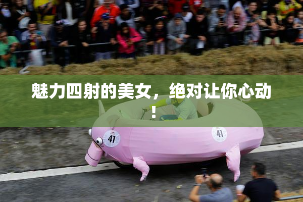 魅力四射的美女，绝对让你心动！