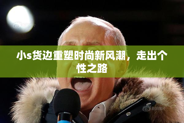 小s货边重塑时尚新风潮，走出个性之路