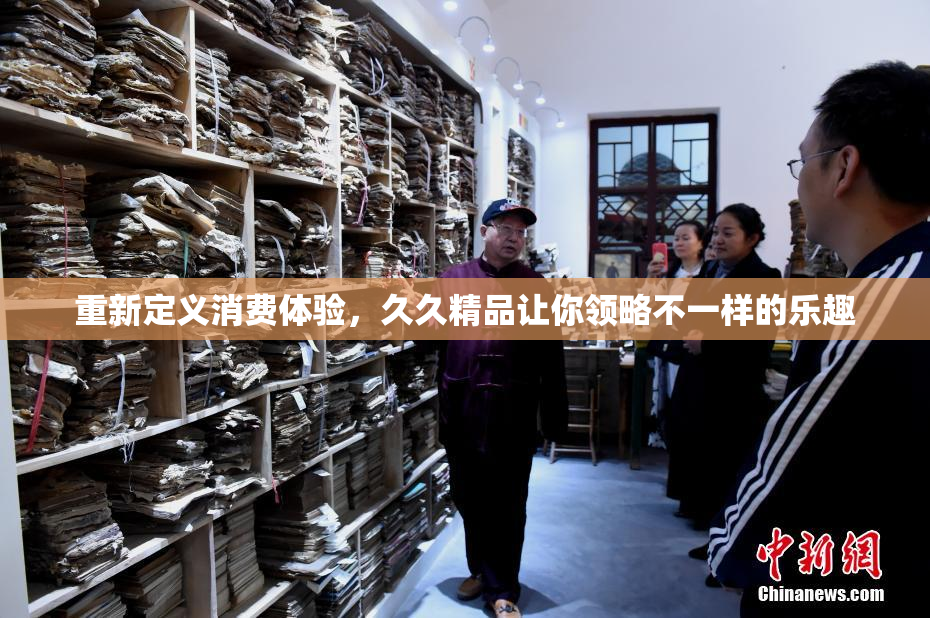 重新定义消费体验，久久精品让你领略不一样的乐趣
