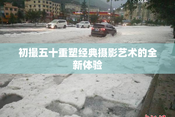 初撮五十重塑经典摄影艺术的全新体验