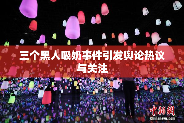 三个黑人吸奶事件引发舆论热议与关注