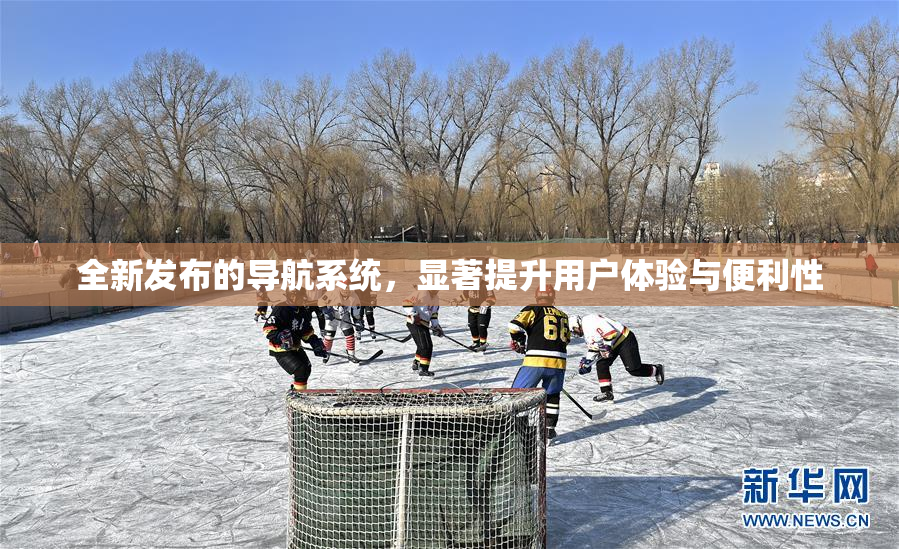 全新发布的导航系统，显著提升用户体验与便利性