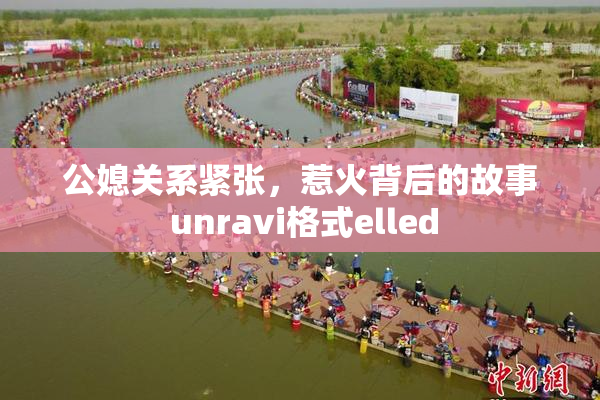 公媳关系紧张，惹火背后的故事 unravi格式elled