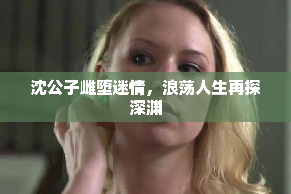 沈公子雌堕迷情，浪荡人生再探深渊