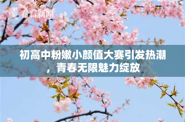 初高中粉嫩小颜值大赛引发热潮，青春无限魅力绽放