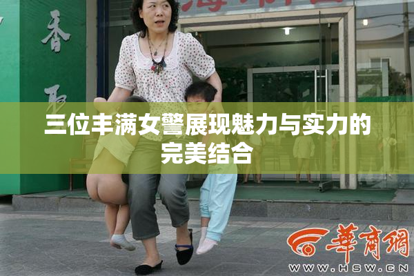 三位丰满女警展现魅力与实力的完美结合