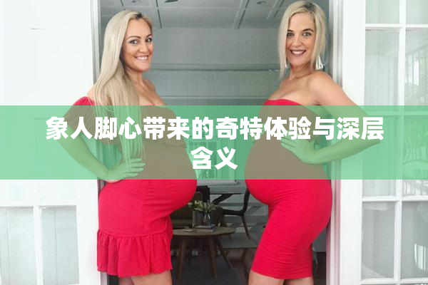 象人脚心带来的奇特体验与深层含义