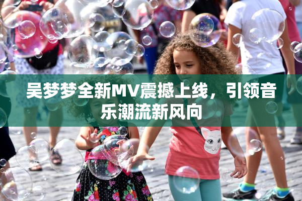 吴梦梦全新MV震撼上线，引领音乐潮流新风向