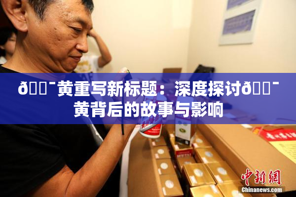 🔯黄重写新标题：深度探讨🔯黄背后的故事与影响