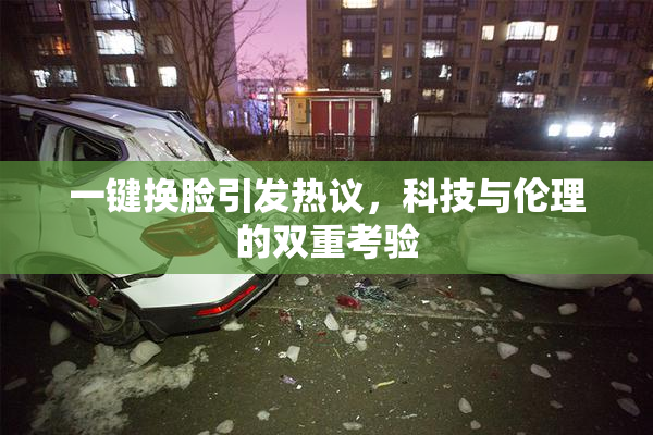 一键换脸引发热议，科技与伦理的双重考验