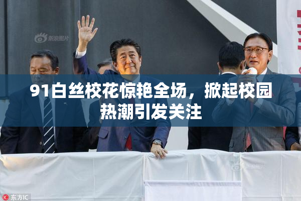 91白丝校花惊艳全场，掀起校园热潮引发关注