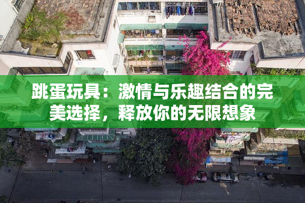 跳蛋玩具：激情与乐趣结合的完美选择，释放你的无限想象
