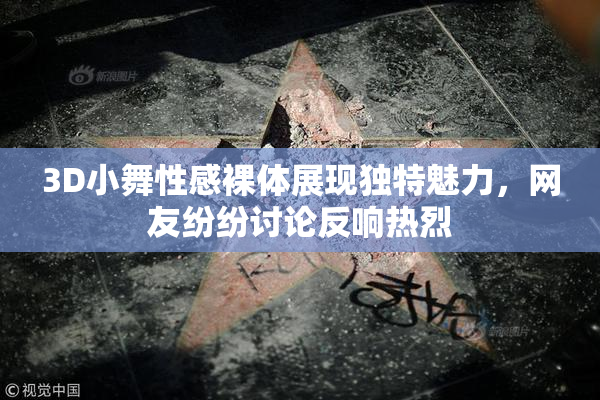 3D小舞性感裸体展现独特魅力，网友纷纷讨论反响热烈