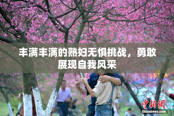 丰满丰满的熟妇无惧挑战，勇敢展现自我风采