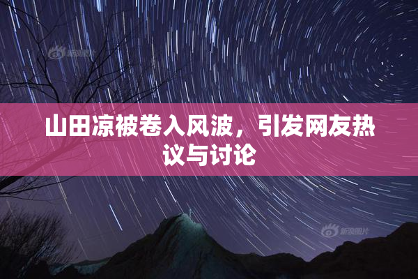 山田凉被卷入风波，引发网友热议与讨论