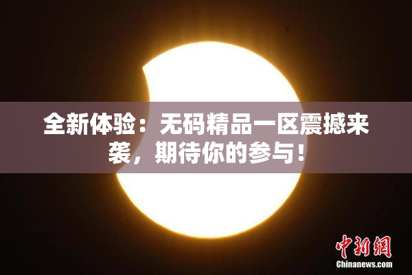 全新体验：无码精品一区震撼来袭，期待你的参与！
