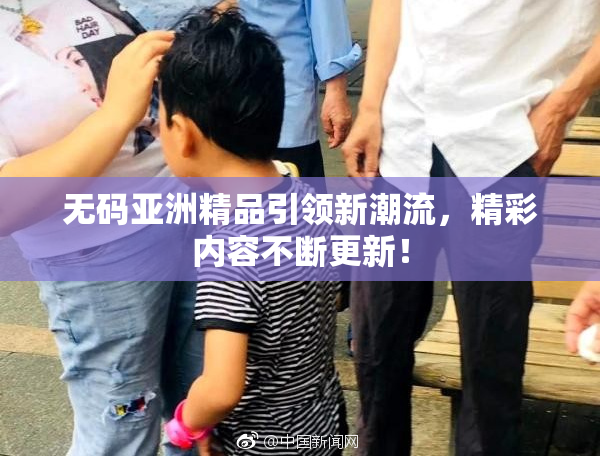 无码亚洲精品引领新潮流，精彩内容不断更新！