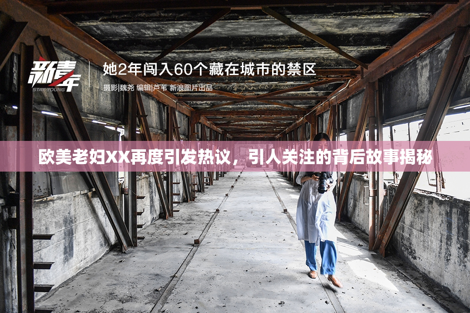 欧美老妇XX再度引发热议，引人关注的背后故事揭秘