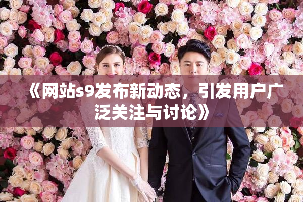 《网站s9发布新动态，引发用户广泛关注与讨论》