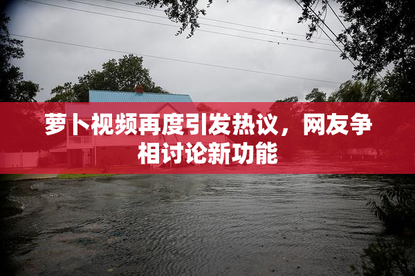 萝卜视频再度引发热议，网友争相讨论新功能