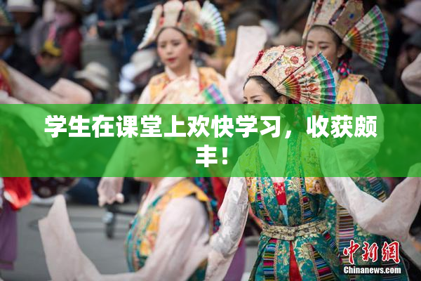 学生在课堂上欢快学习，收获颇丰！
