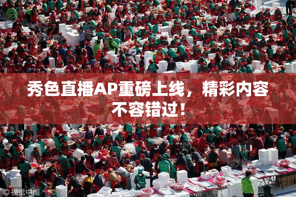 秀色直播AP重磅上线，精彩内容不容错过！