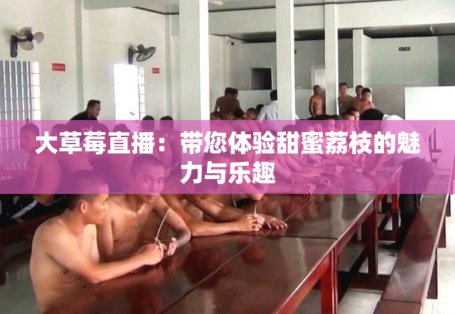 大草莓直播：带您体验甜蜜荔枝的魅力与乐趣