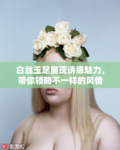 白丝玉足展现诱惑魅力，带你领略不一样的风情