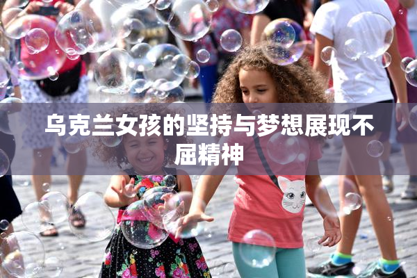 乌克兰女孩的坚持与梦想展现不屈精神