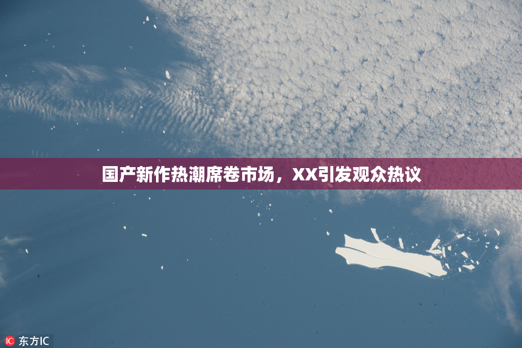 国产新作热潮席卷市场，XX引发观众热议