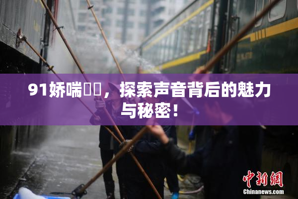 91娇喘❌‌，探索声音背后的魅力与秘密！